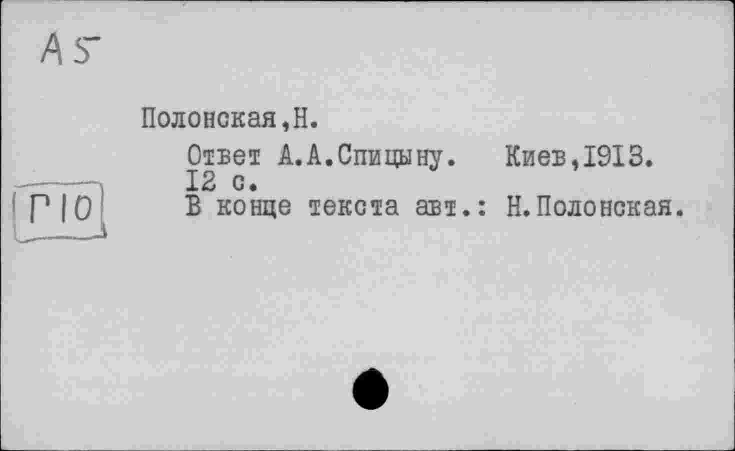 ﻿'Ng
Полонская,H.
Ответ A.A.Спицыну.	Киев,1913.
12 с.
В конце текста авт.: Н.Полонская.